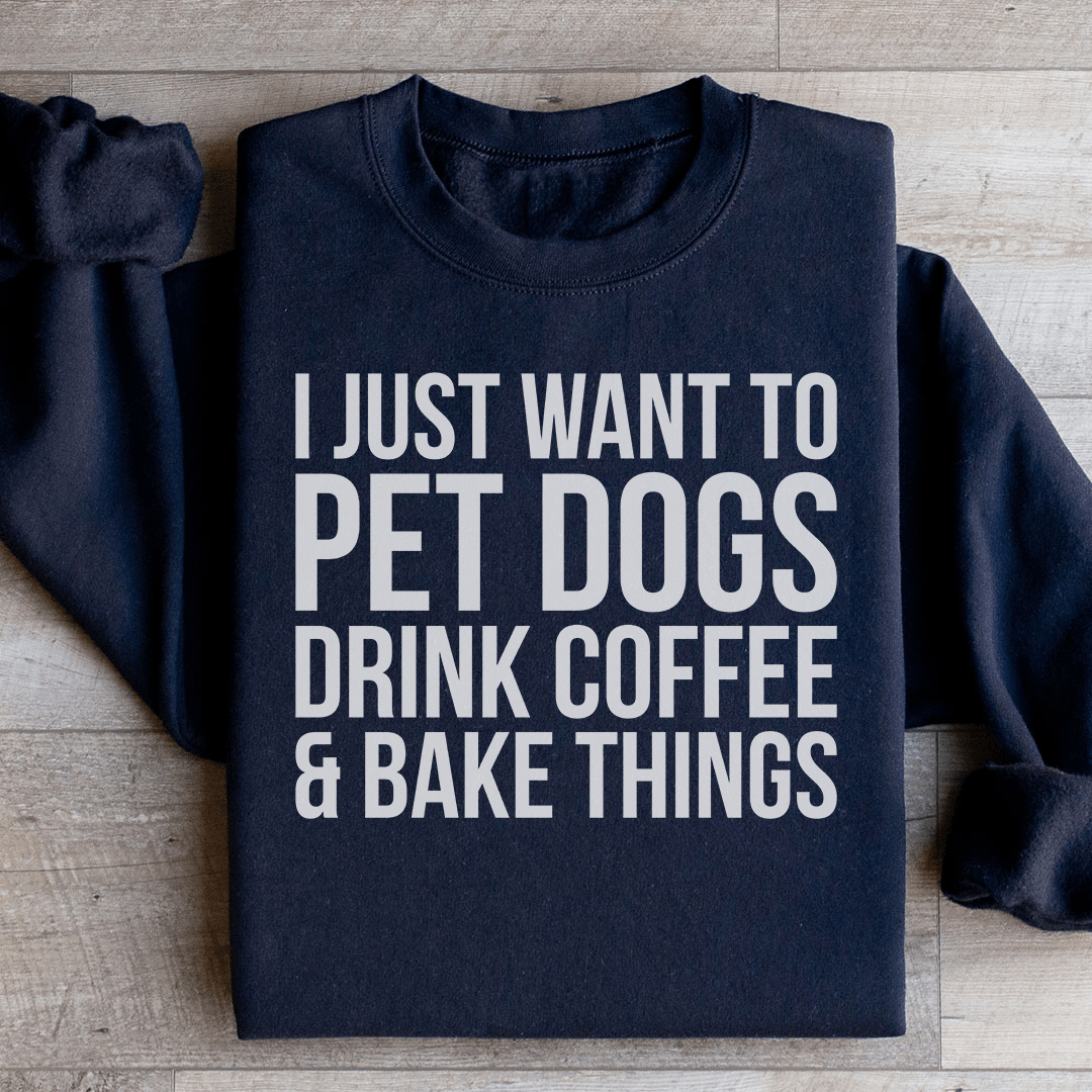 I Just Want To Pet Dogs Drink Coffee & Bake Things Sweatshirt