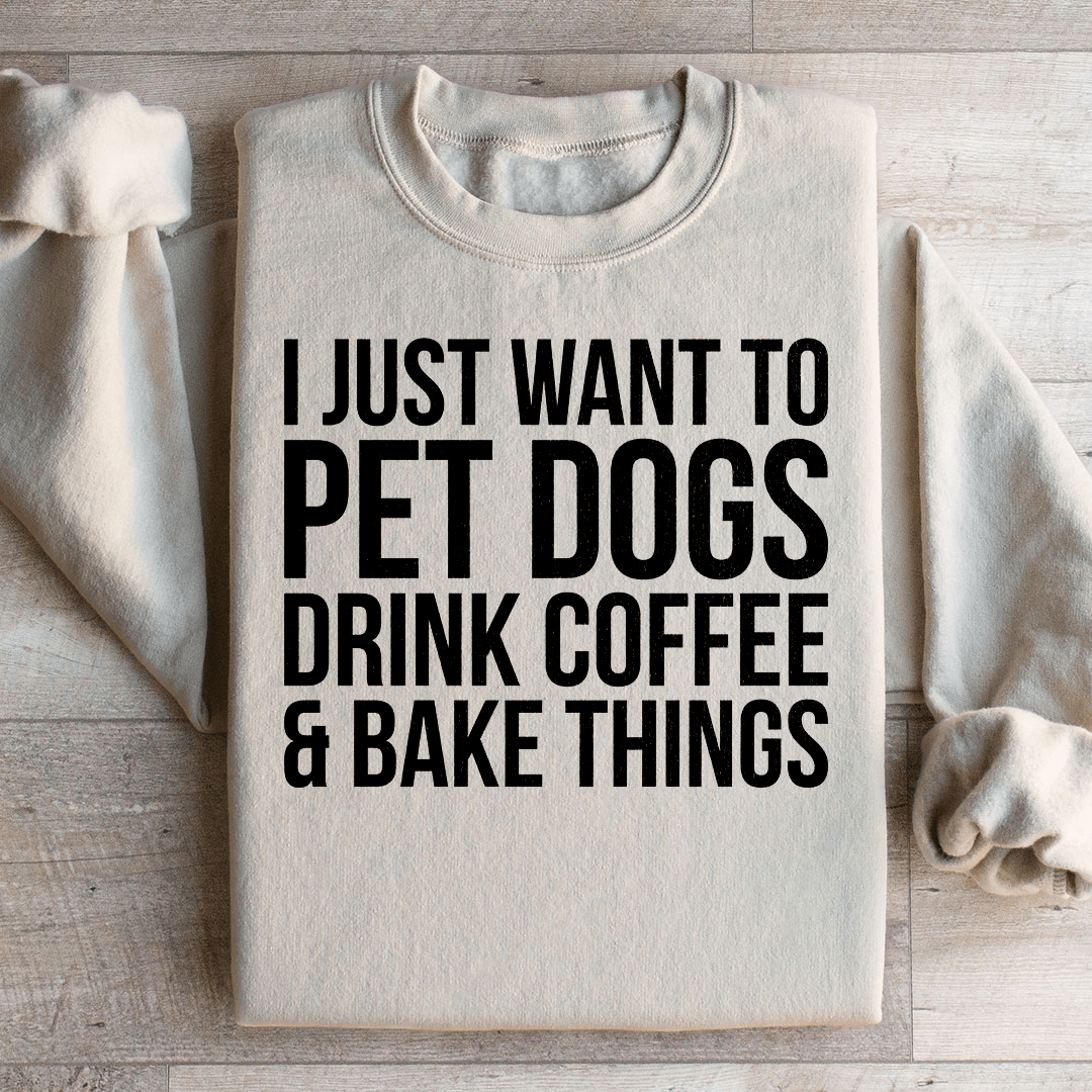 I Just Want To Pet Dogs Drink Coffee & Bake Things Sweatshirt