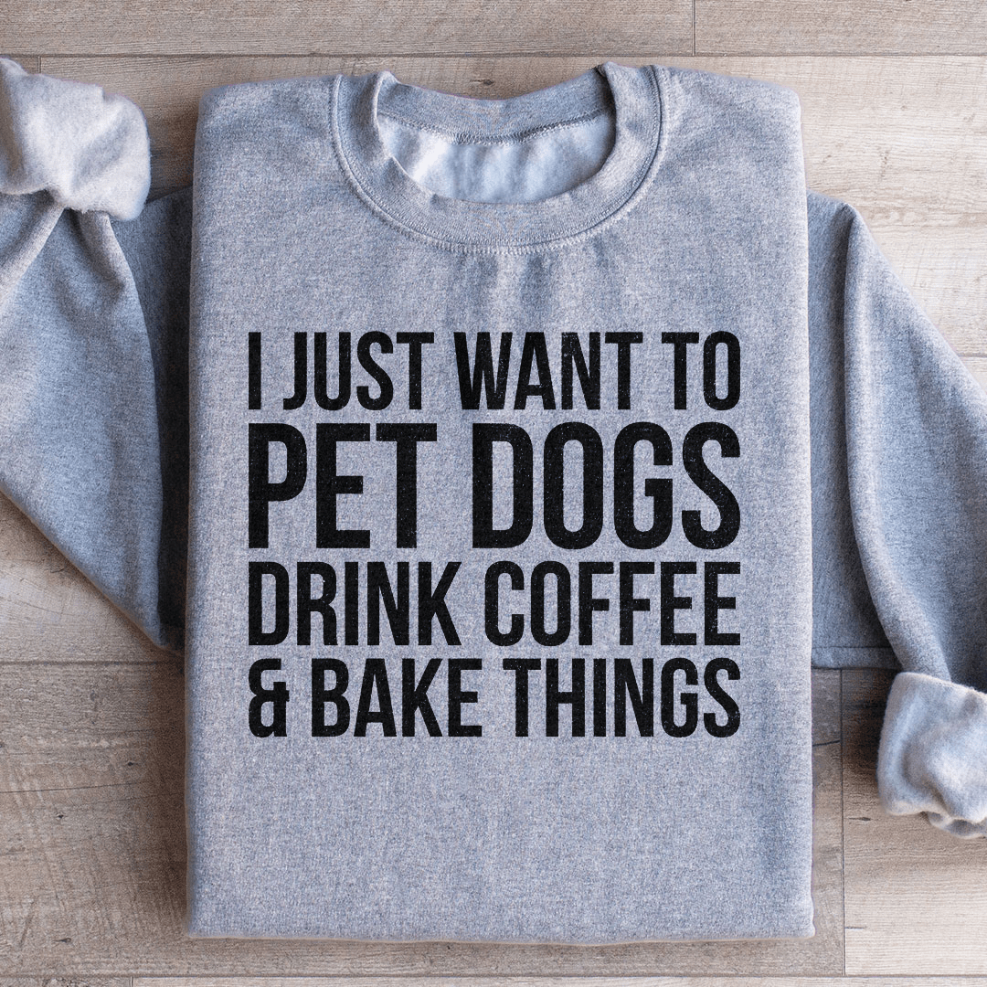 I Just Want To Pet Dogs Drink Coffee & Bake Things Sweatshirt