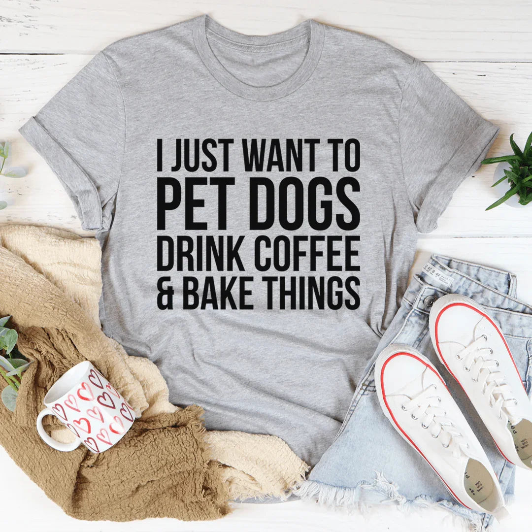 I Just Want To Pet Dogs Drink Coffee & Bake Things Tee