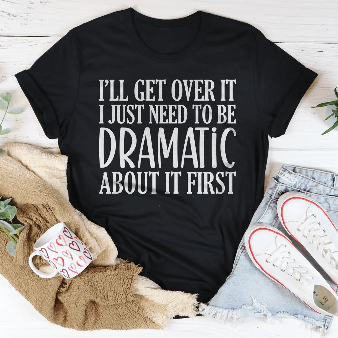 I’ll Get Over It I Just Need To Be  Dramatic About It First Tee