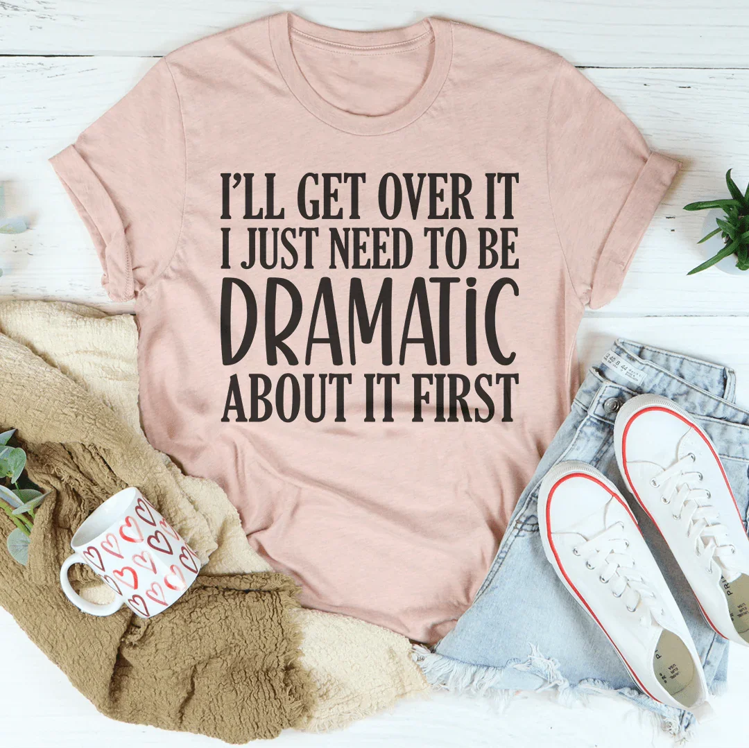 I’ll Get Over It I Just Need To Be  Dramatic About It First Tee