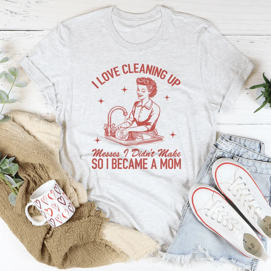I Love Cleaning Up Messes I Didn't Make So I Became A Mom Tee