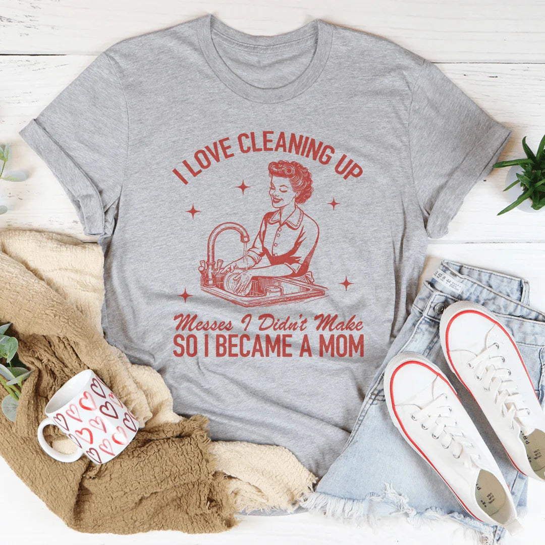 I Love Cleaning Up Messes I Didn't Make So I Became A Mom Tee