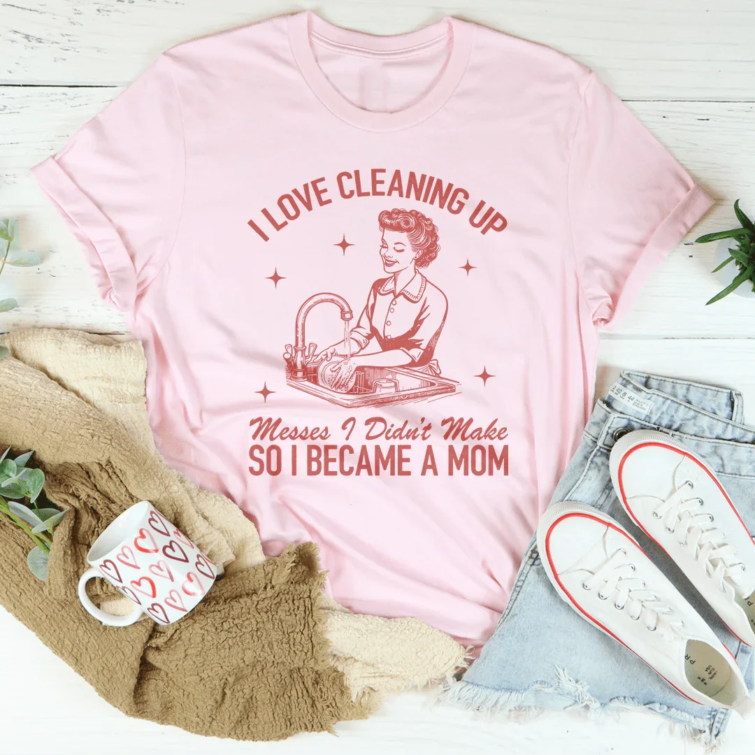 I Love Cleaning Up Messes I Didn't Make So I Became A Mom Tee