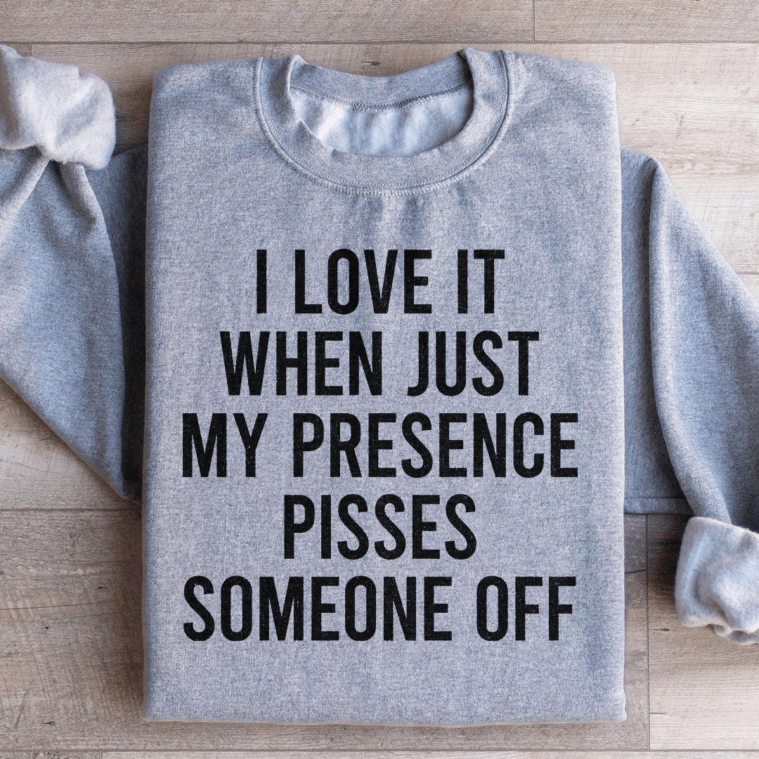 I Love It When Just My Presence Pisses Someone Off Sweatshirt