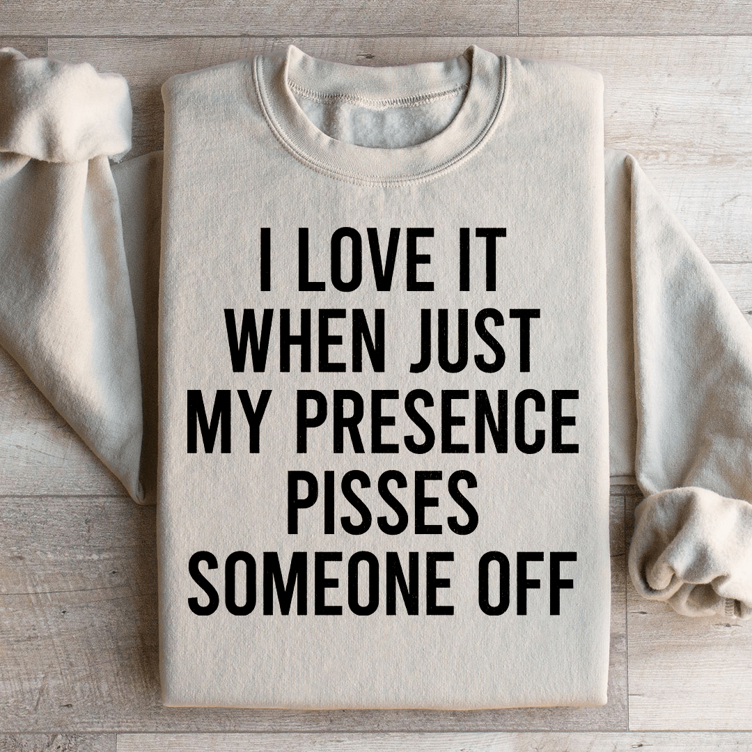 I Love It When Just My Presence Pisses Someone Off Sweatshirt