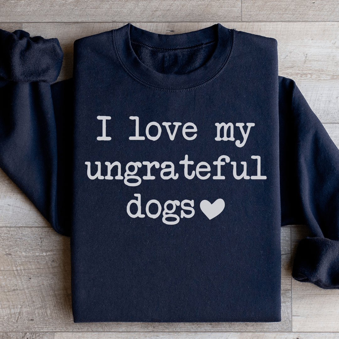 I Love My Ungrateful Dogs Sweatshirt