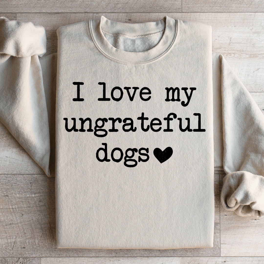 I Love My Ungrateful Dogs Sweatshirt