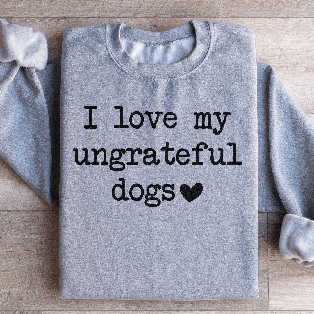 I Love My Ungrateful Dogs Sweatshirt