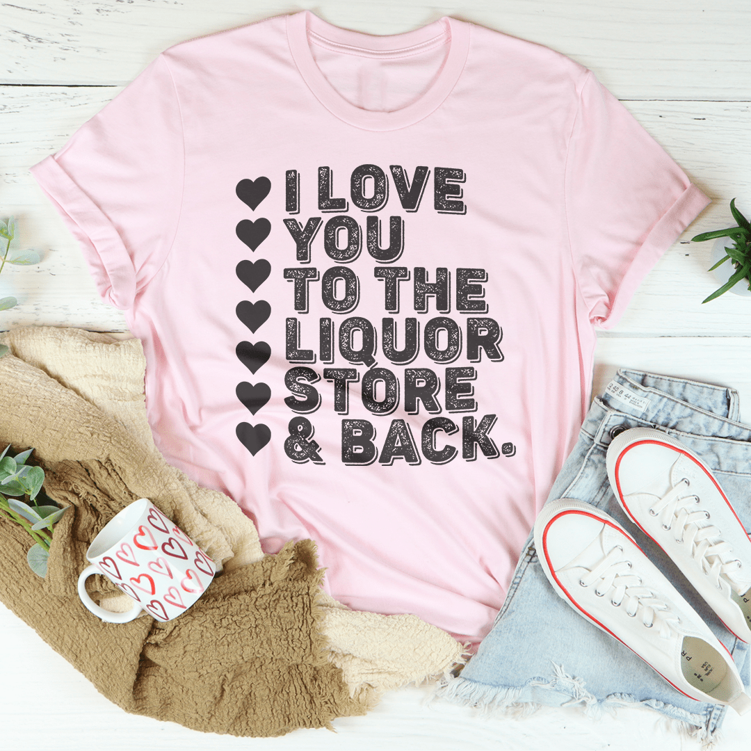 I Love You To The Liquor Store & Back Tee