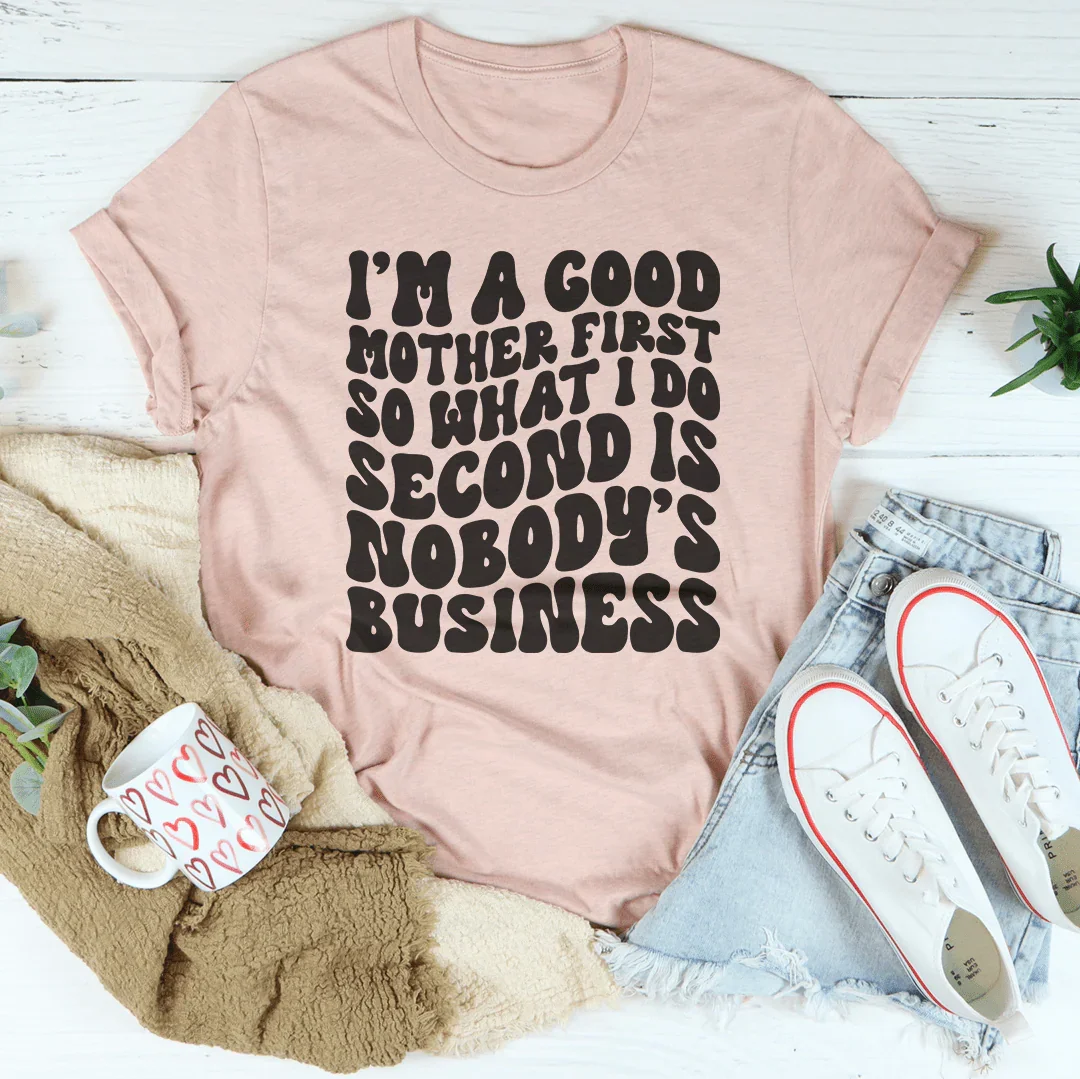 I’m A Good Mother First So What I Do Second Is Nobody's Business Tee