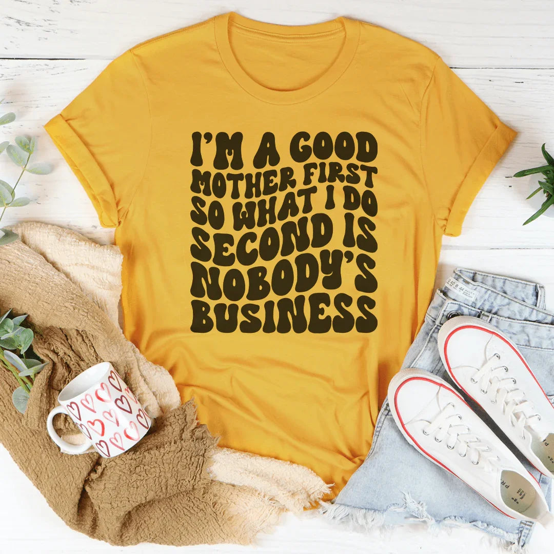 I’m A Good Mother First So What I Do Second Is Nobody's Business Tee