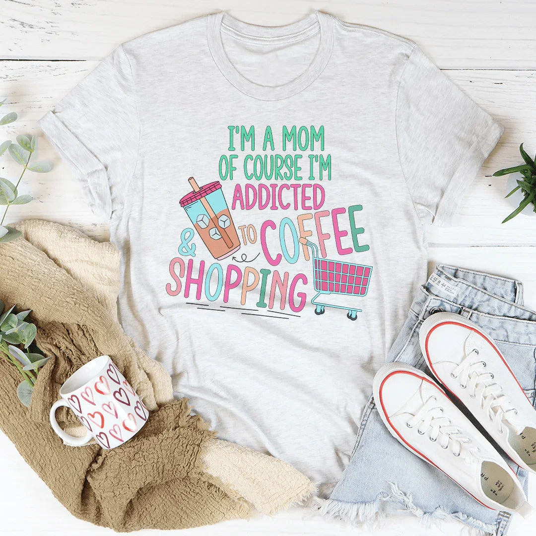 I'm A Mom Of Course I’m Addicted To Coffee & Shopping Tee