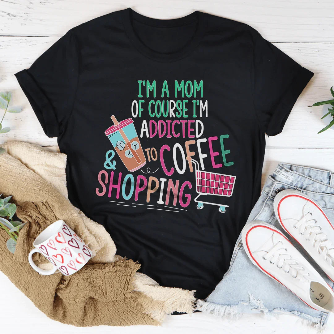 I'm A Mom Of Course I’m Addicted To Coffee & Shopping Tee