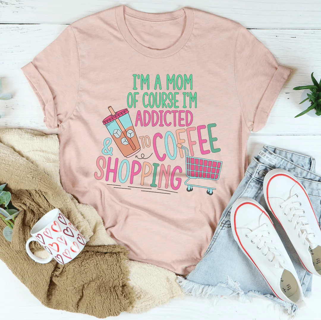 I'm A Mom Of Course I’m Addicted To Coffee & Shopping Tee