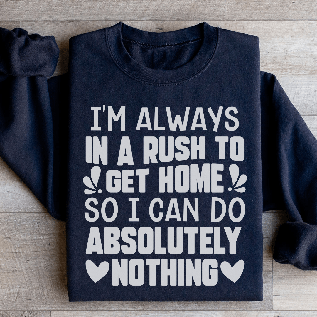 I'm Always In A Rush To Get Home So I Can Do Absolutely Nothing Sweatshirt