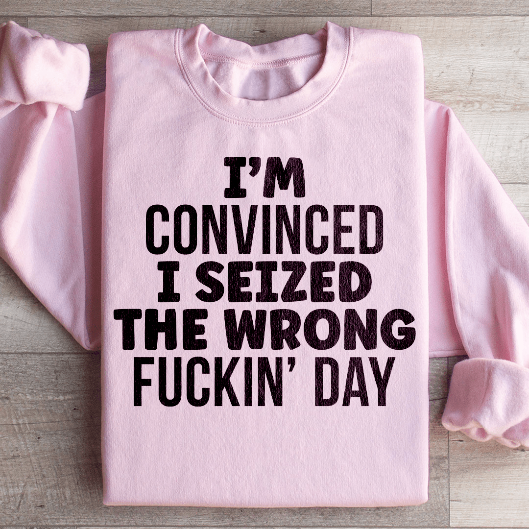 I'm Convinced I Seized The Wrong Day Sweatshirt