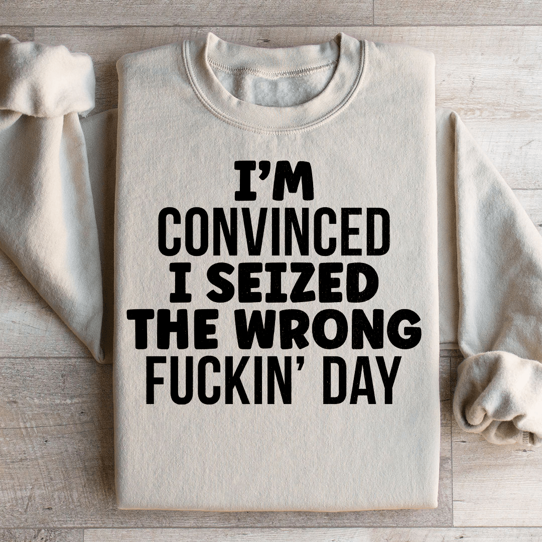 I'm Convinced I Seized The Wrong Day Sweatshirt