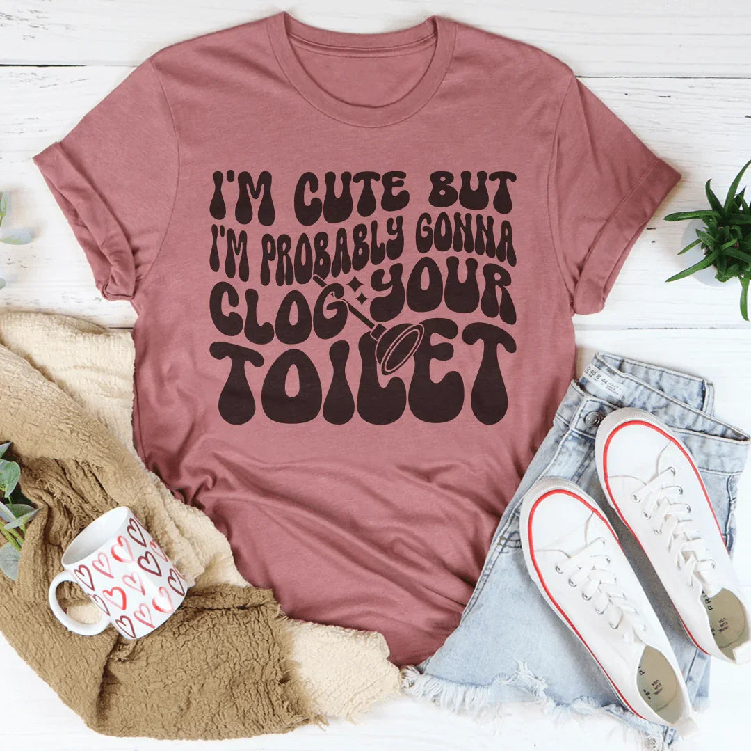 I'm Cute But I'm Probably Gonna Clog Your Toilet Tee