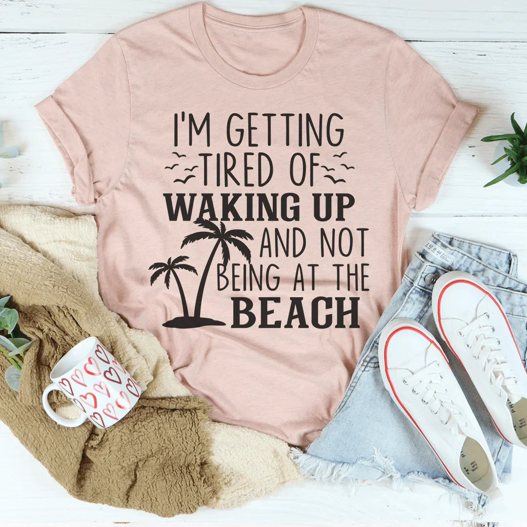 I'm Getting Tired Of Waking Up And Not Being At The Beach Tee