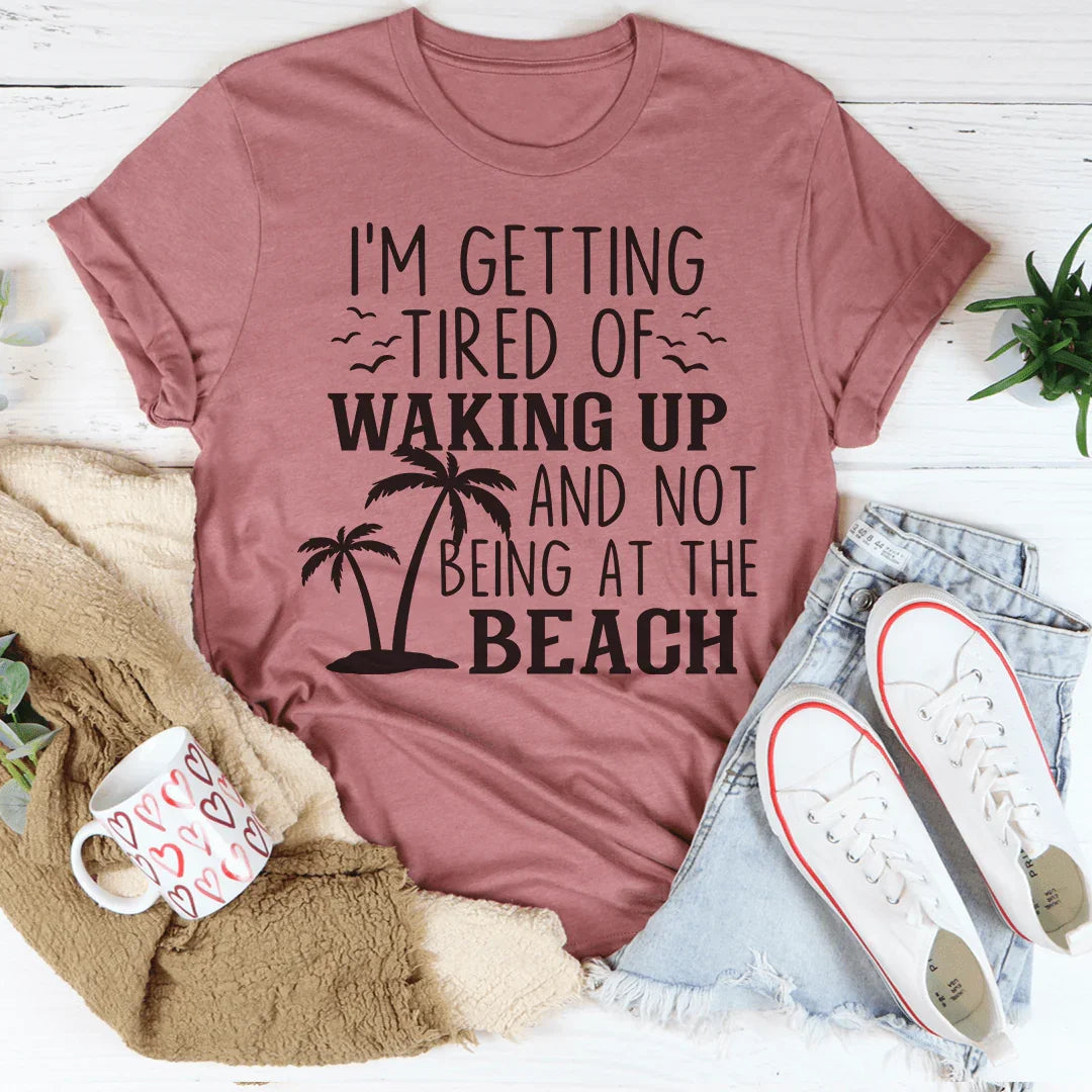 I'm Getting Tired Of Waking Up And Not Being At The Beach Tee