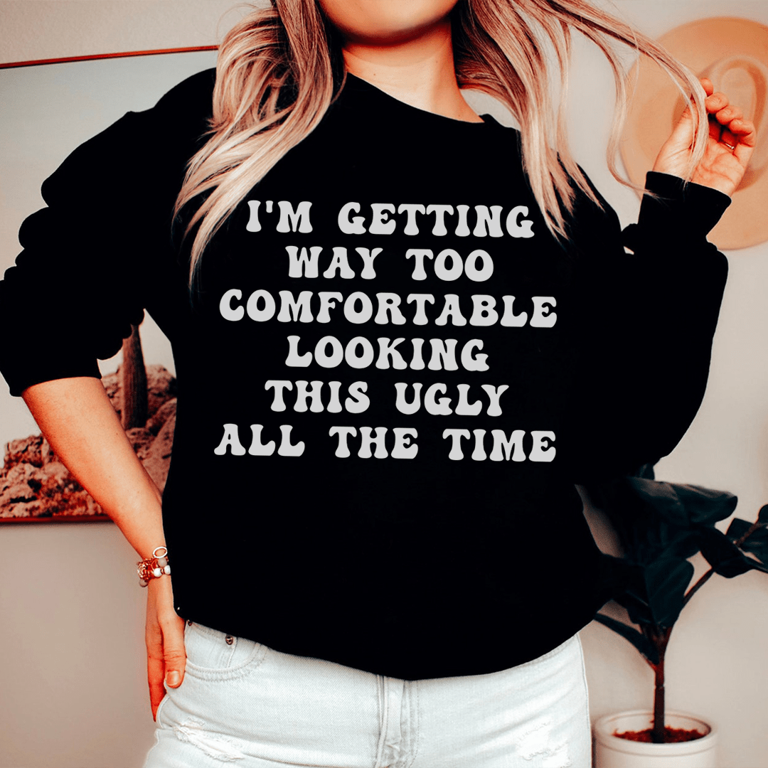 I'm Getting Way Too Comfortable Looking This Ugly All The Time Sweatshirt