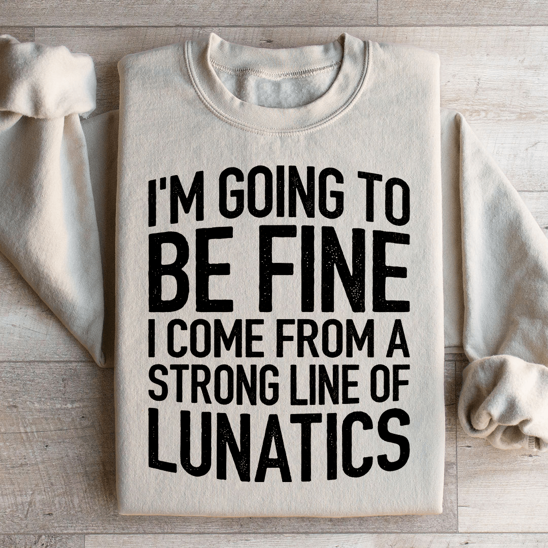 I'm Going To Be Fine I Come From A Strong Line Of Lunatics Sweatshirt