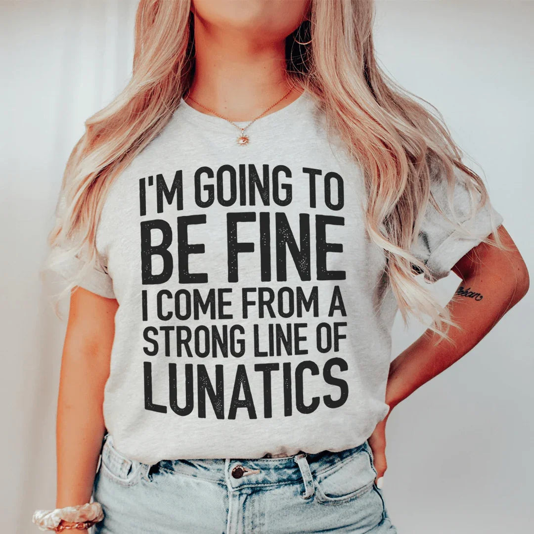 I'm Going To Be Fine I Come From A Strong Line Of Lunatics Tee