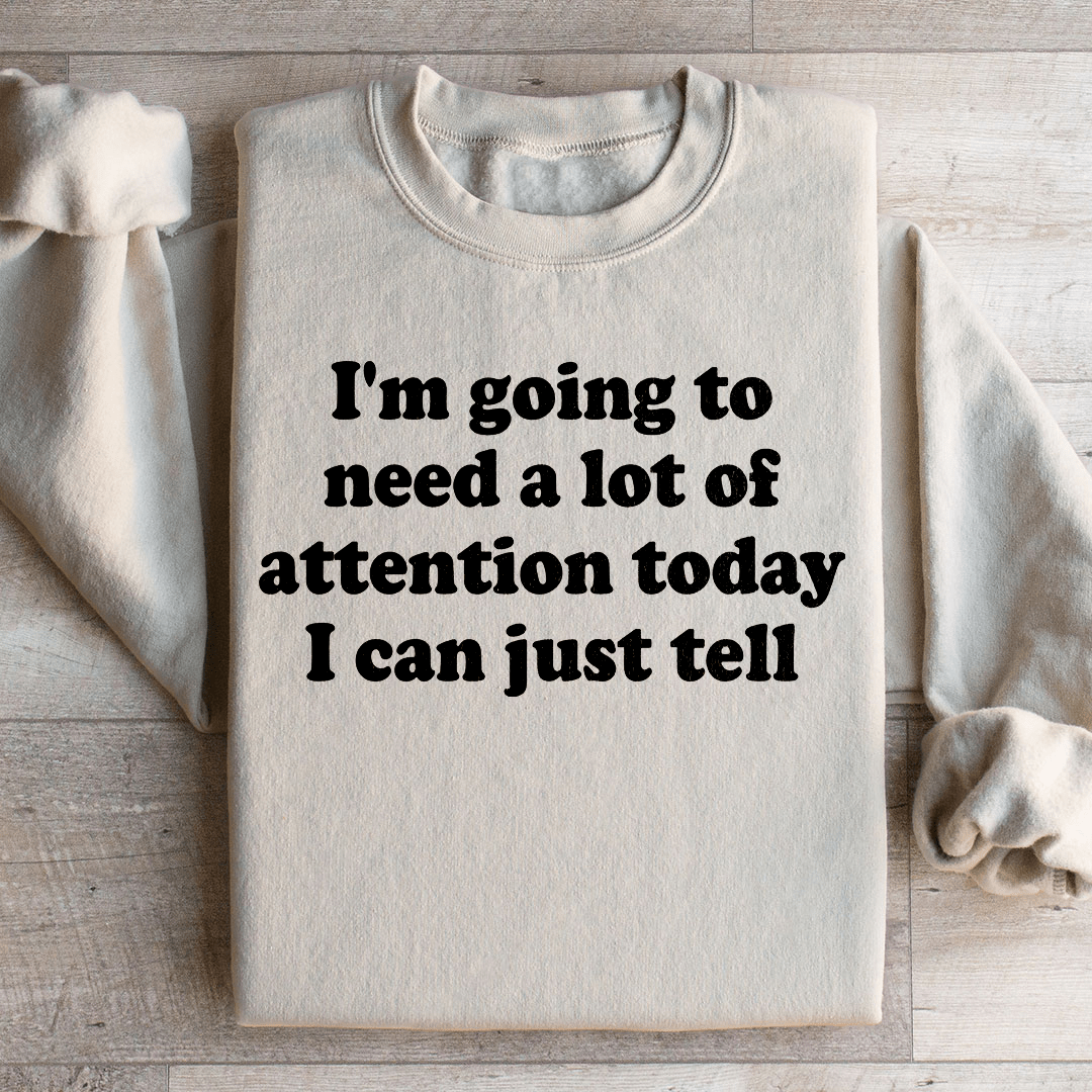 I'm Going To Need A Lot Of Attention Today Sweatshirt
