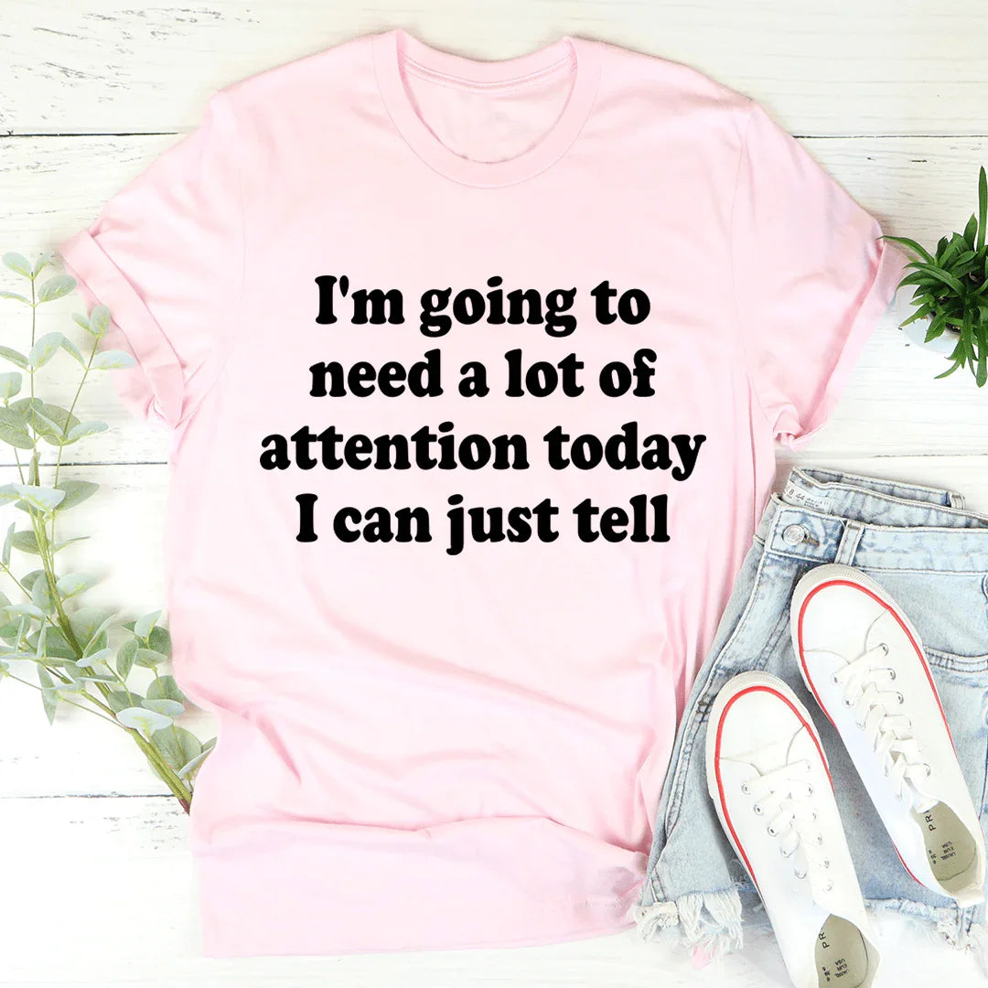 I'm Going To Need A Lot Of Attention Today Tee