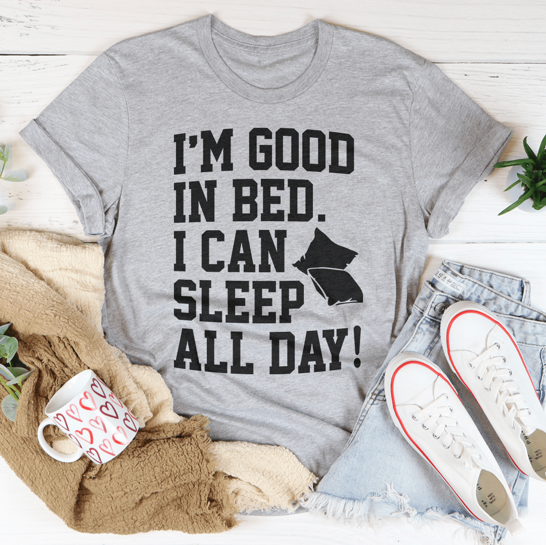 I'm Good In Bed I Can Sleep All Day Tee