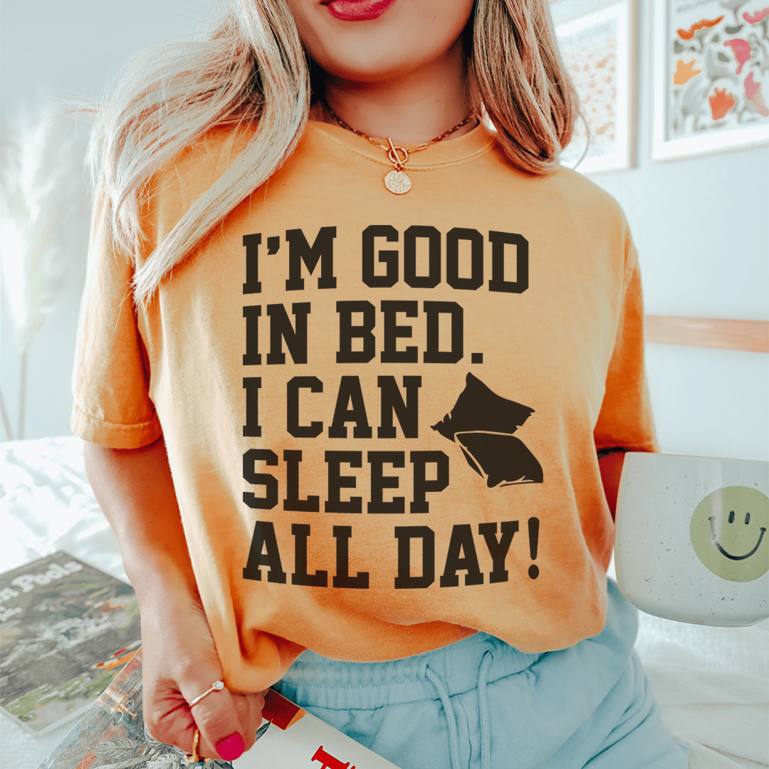 I'm Good In Bed I Can Sleep All Day Tee