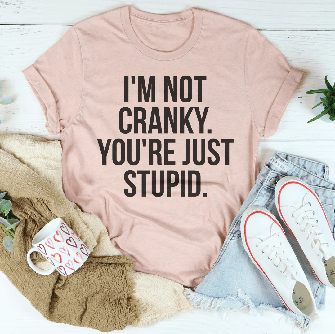 I'm Not Cranky You're Just Stupid Tee