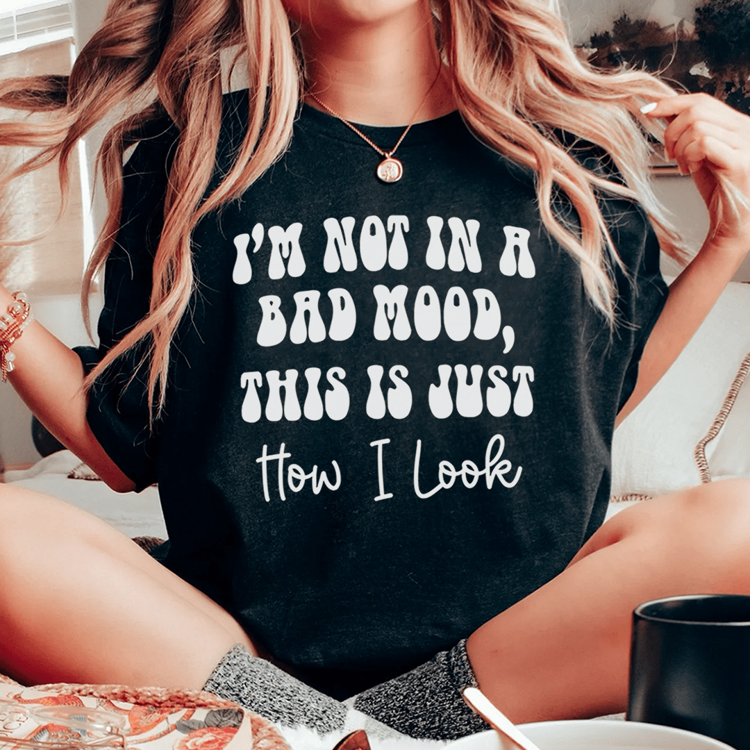 I'm not In A Bad Mood This Is Just How I Look Tee