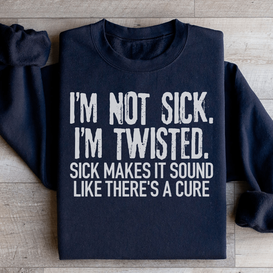 I'm Not Sick I'm Twisted Sick Makes It Sound Like There's A Cure Sweatshirt