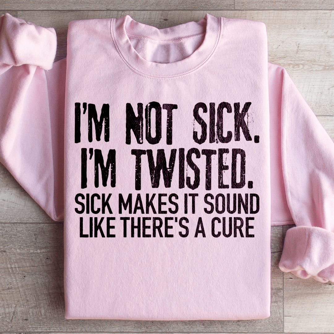 I'm Not Sick I'm Twisted Sick Makes It Sound Like There's A Cure Sweatshirt