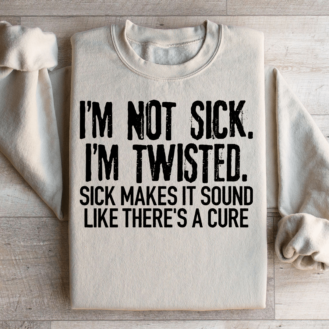 I'm Not Sick I'm Twisted Sick Makes It Sound Like There's A Cure Sweatshirt