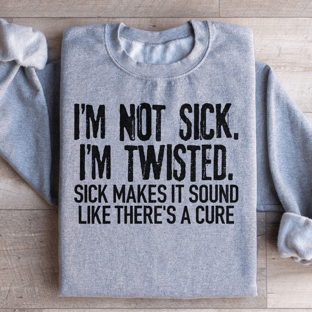 I'm Not Sick I'm Twisted Sick Makes It Sound Like There's A Cure Sweatshirt