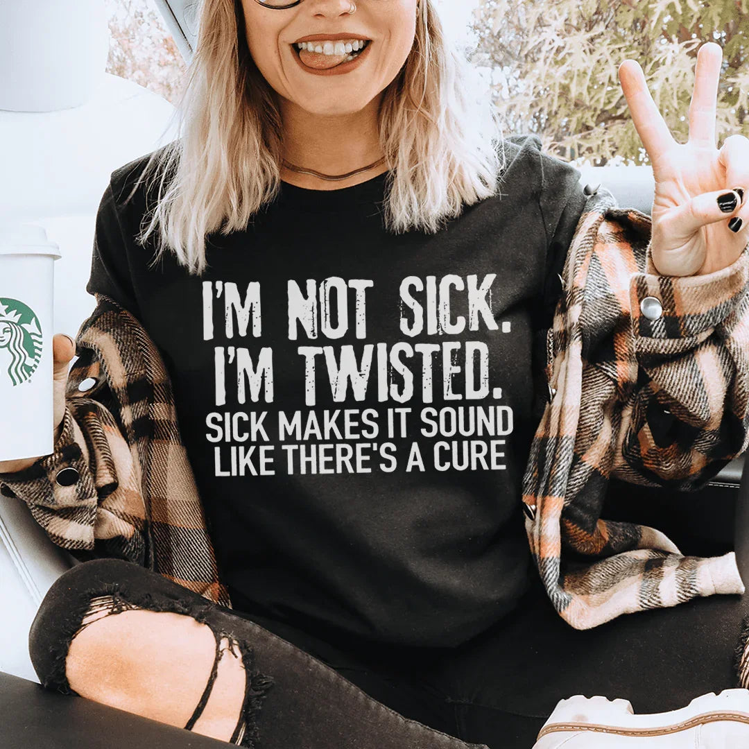 I'm Not Sick I'm Twisted Sick Makes It Sound Like There's A Cure Tee