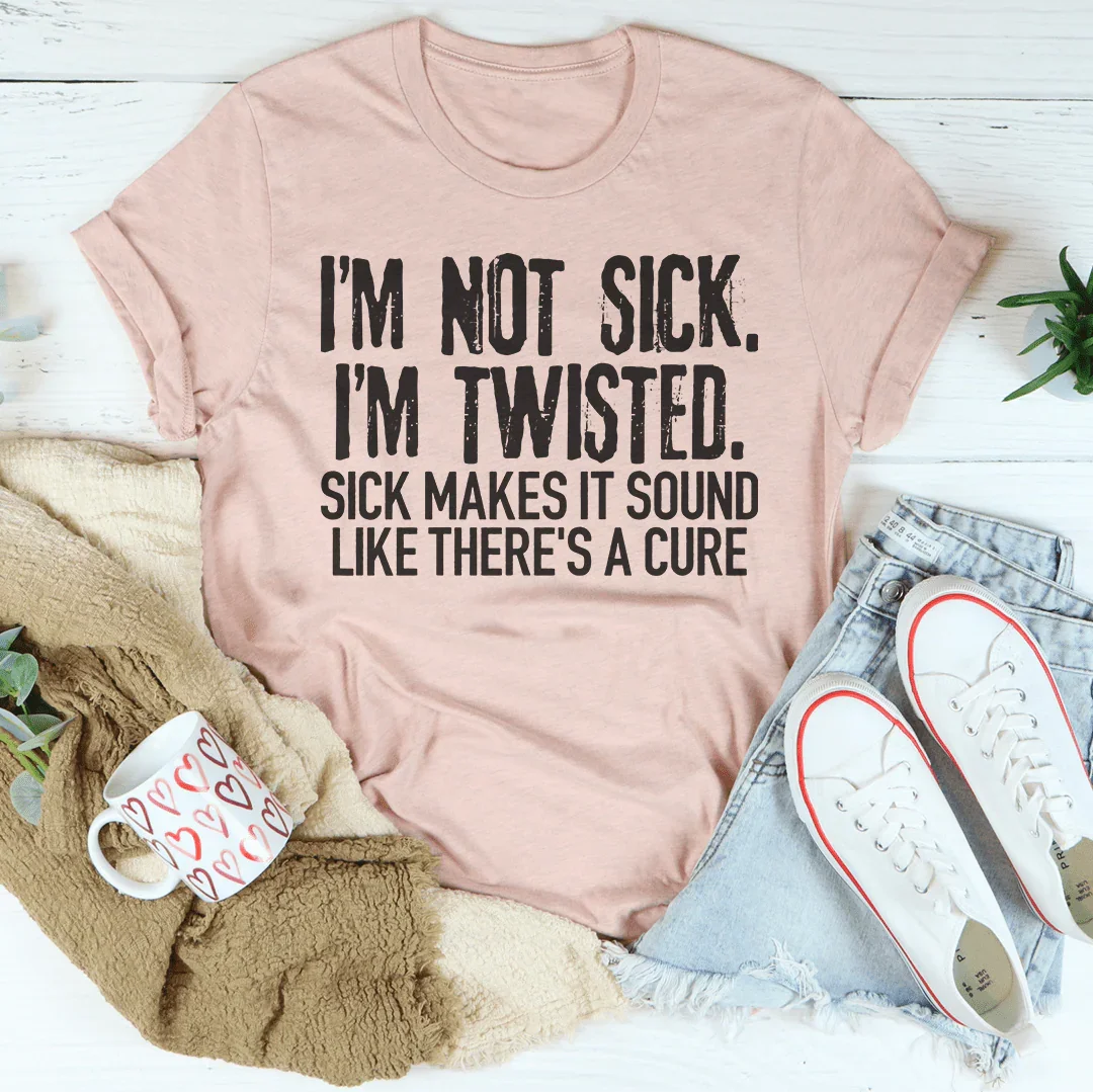 I'm Not Sick I'm Twisted Sick Makes It Sound Like There's A Cure Tee