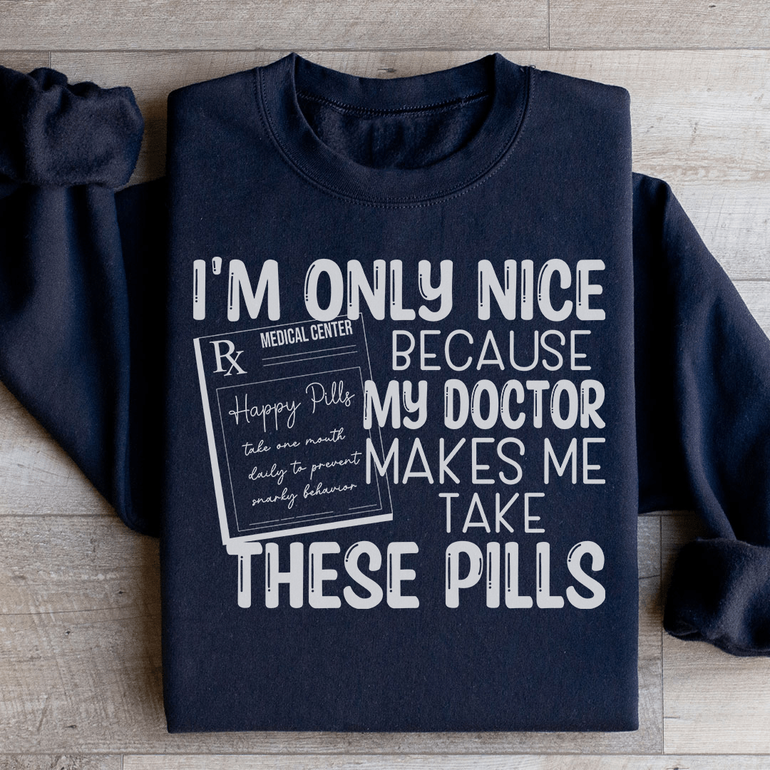 I'm Only Nice Because My Doctor Makes Me Take These Pills Sweatshirt