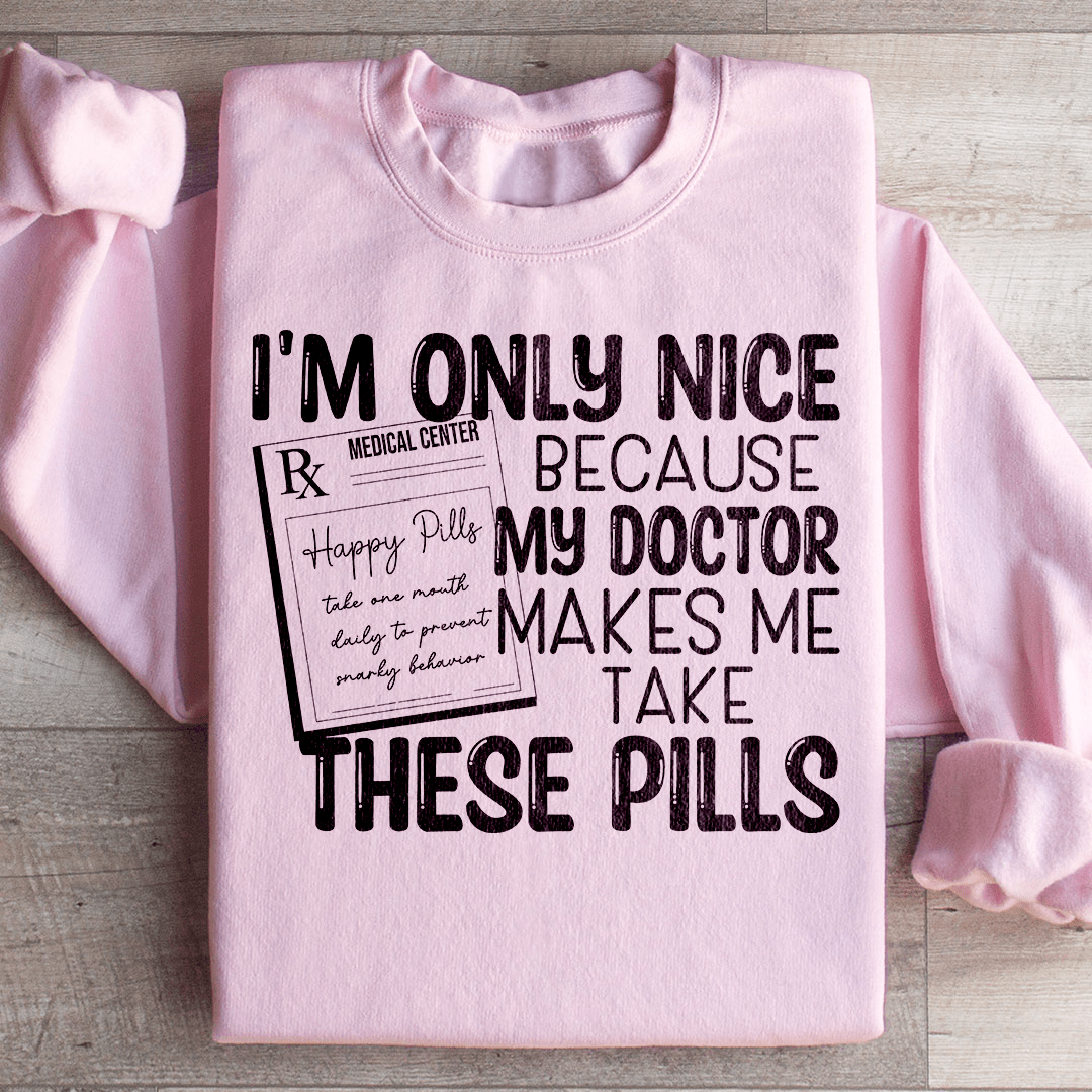 I'm Only Nice Because My Doctor Makes Me Take These Pills Sweatshirt