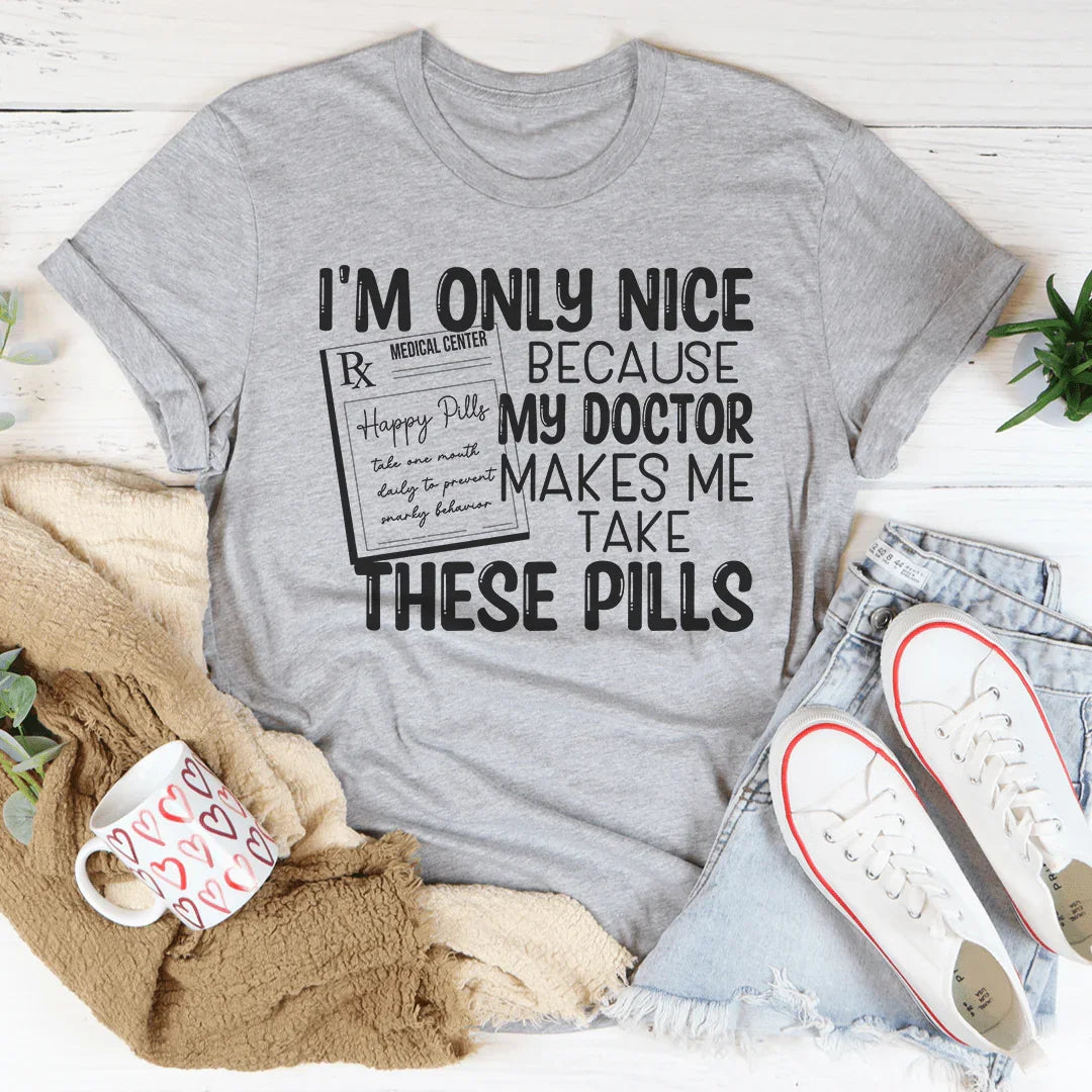 I'm Only Nice Because My Doctor Makes Me Take These Pills Tee