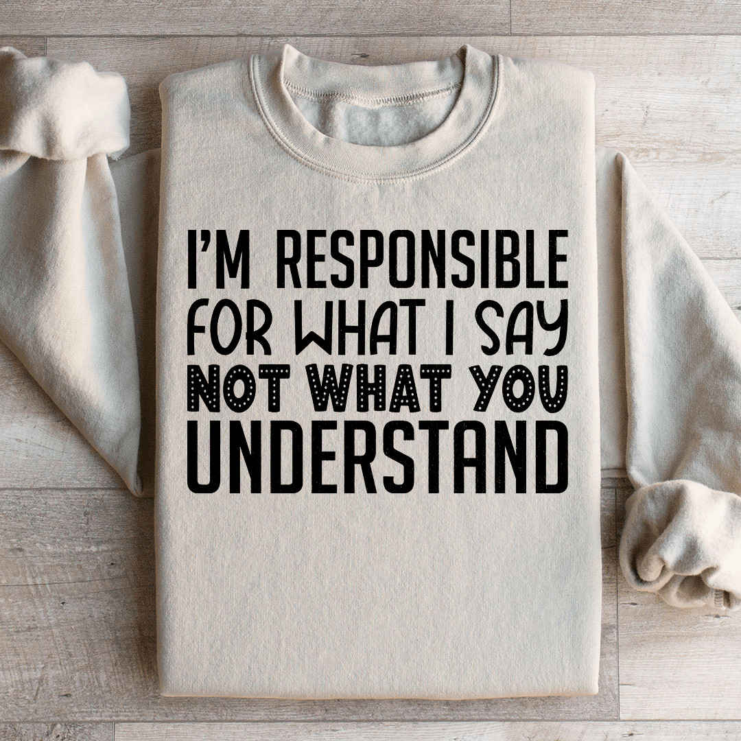 I'm Responsible For What I Say Not What You Understand Sweatshirt