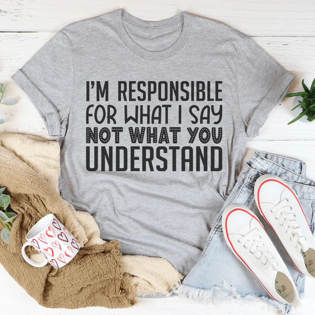 I'm Responsible For What I Say Not What You Understand Tee