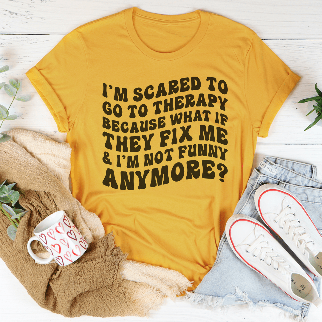 I’m Scared To Go To Therapy Because What If They Fix Me & I’m Not Funny Anymore Tee