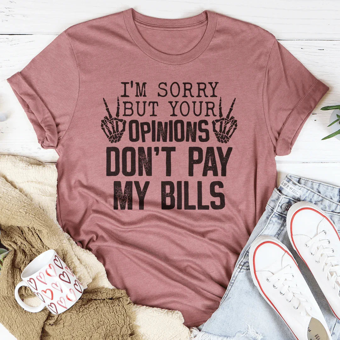 I'm Sorry But Your Opinions Don't Pay My Bills Tee