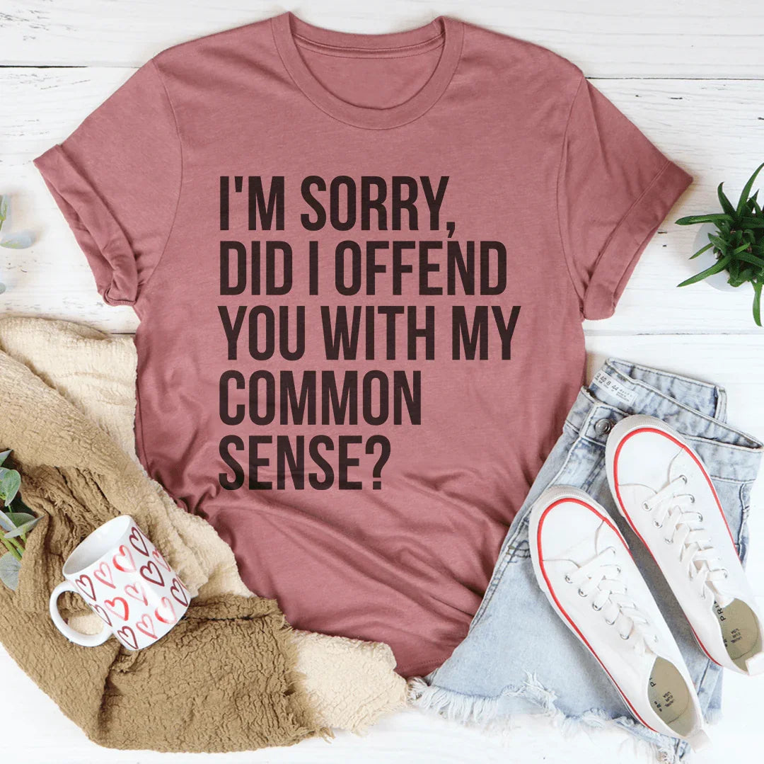 I'm Sorry Did I Offend You With My Common Sense Tee
