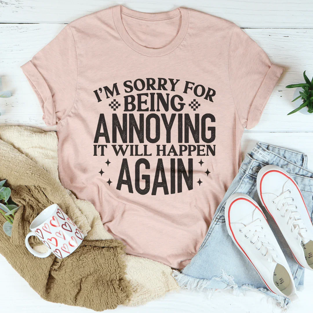 I'm Sorry For Being Annoying It Will Happen Again Tee